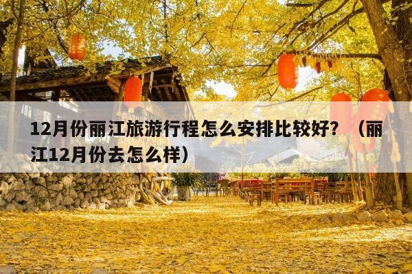 12月份丽江旅游行程怎么安排比较好？（丽江12月份去怎么样）