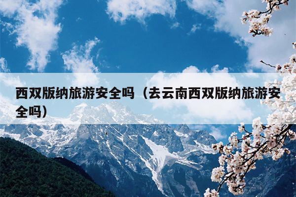 西双版纳旅游安全吗（去云南西双版纳旅游安全吗）