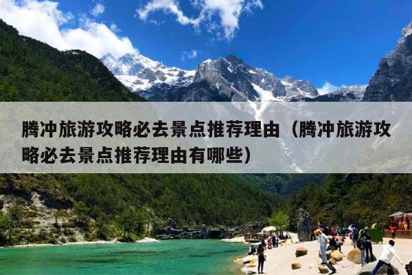 腾冲旅游攻略必去景点推荐理由（腾冲旅游攻略必去景点推荐理由有哪些）