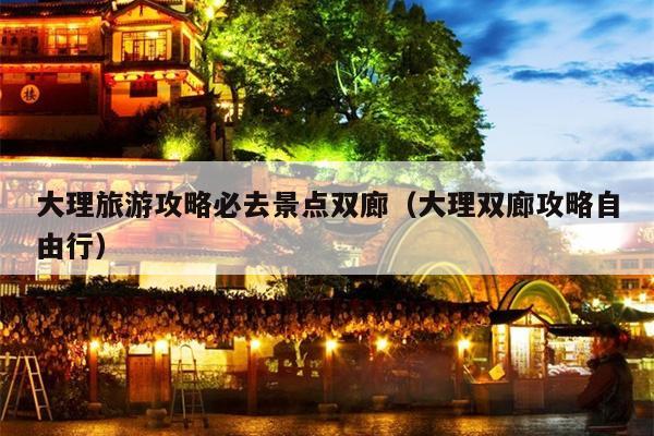 大理旅游攻略必去景点双廊（大理双廊攻略自由行）