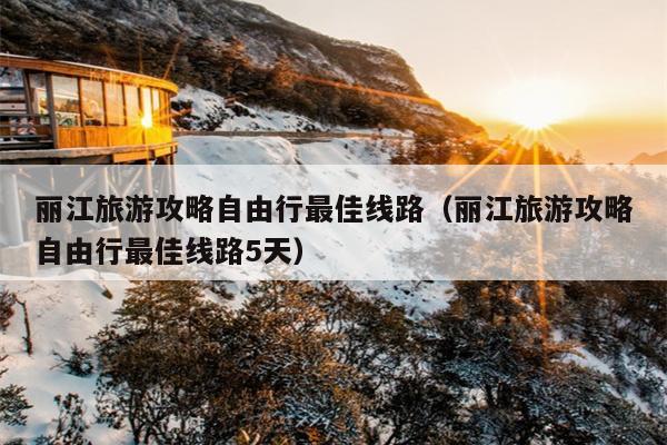 丽江旅游攻略自由行最佳线路（丽江旅游攻略自由行最佳线路5天）