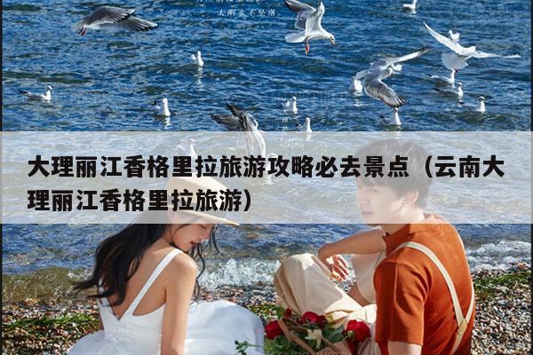 大理丽江香格里拉旅游攻略必去景点（云南大理丽江香格里拉旅游）