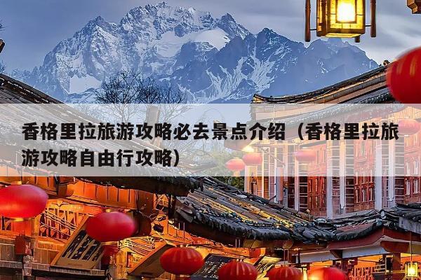 香格里拉旅游攻略必去景点介绍（香格里拉旅游攻略自由行攻略）