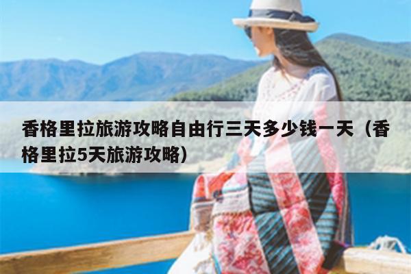 香格里拉旅游攻略自由行三天多少钱一天（香格里拉5天旅游攻略）