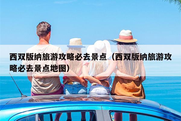 西双版纳旅游攻略必去景点（西双版纳旅游攻略必去景点地图）