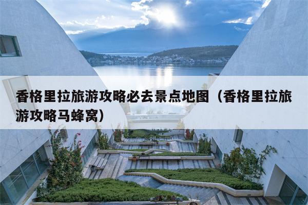 香格里拉旅游攻略必去景点地图（香格里拉旅游攻略马蜂窝）