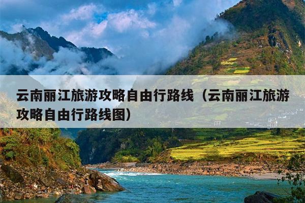 云南丽江旅游攻略自由行路线（云南丽江旅游攻略自由行路线图）