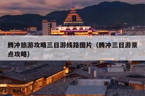 腾冲旅游攻略三日游线路图片（腾冲三日游景点攻略）