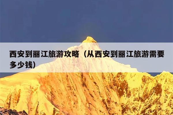 西安到丽江旅游攻略（从西安到丽江旅游需要多少钱）