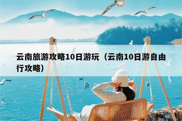 云南旅游攻略10日游玩（云南10日游自由行攻略）