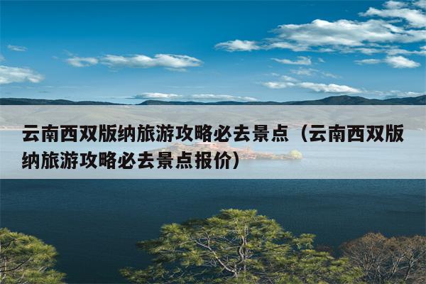 云南西双版纳旅游攻略必去景点（云南西双版纳旅游攻略必去景点报价）