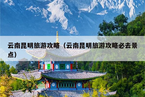 云南昆明旅游攻略（云南昆明旅游攻略必去景点）