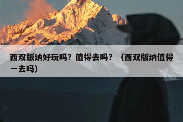 西双版纳好玩吗？值得去吗？（西双版纳值得一去吗）