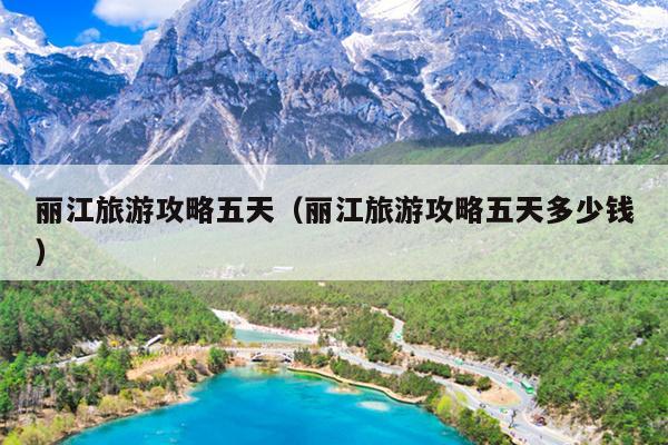 丽江旅游攻略五天（丽江旅游攻略五天多少钱）