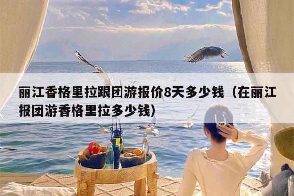 丽江香格里拉跟团游报价8天多少钱（在丽江报团游香格里拉多少钱）