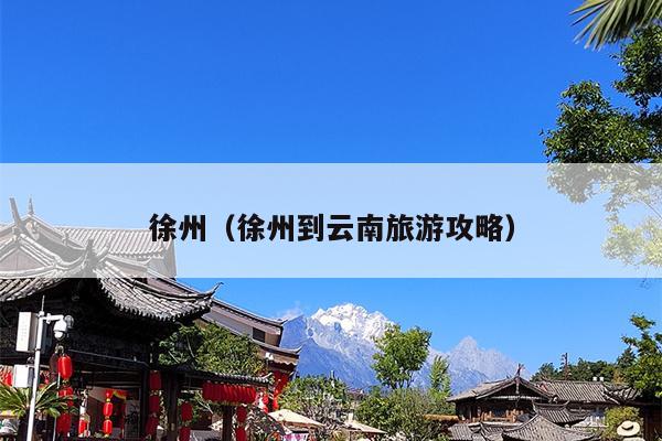 徐州（徐州到云南旅游攻略）