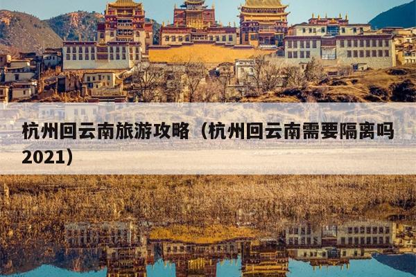 杭州回云南旅游攻略（杭州回云南需要隔离吗2021）