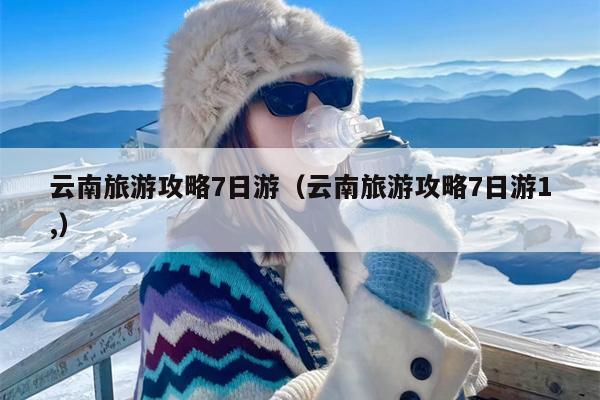 云南旅游攻略7日游（云南旅游攻略7日游1,）