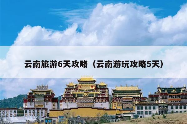 云南旅游6天攻略（云南游玩攻略5天）