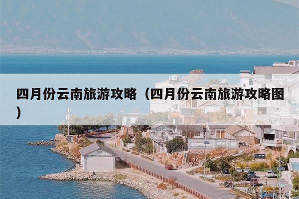 四月份云南旅游攻略（四月份云南旅游攻略图）