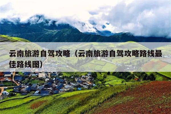 云南旅游自驾攻略（云南旅游自驾攻略路线最佳路线图）