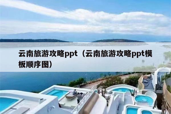 云南旅游攻略ppt（云南旅游攻略ppt模板顺序图）