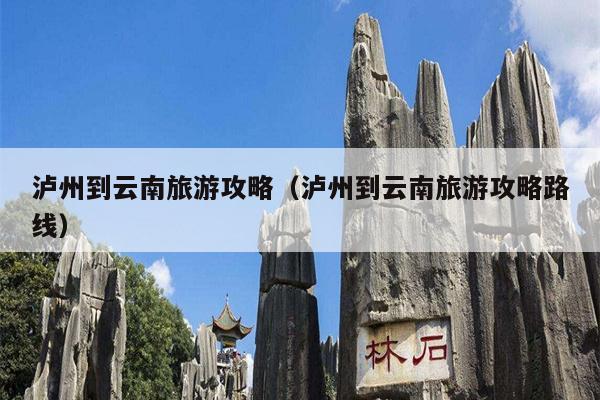 泸州到云南旅游攻略（泸州到云南旅游攻略路线）