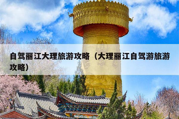 自驾丽江大理旅游攻略（大理丽江自驾游旅游攻略）