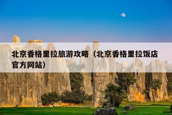 北京香格里拉旅游攻略（北京香格里拉饭店 官方网站）