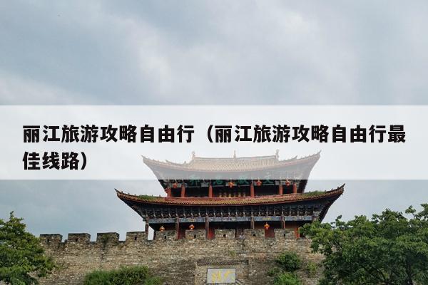 丽江旅游攻略自由行（丽江旅游攻略自由行最佳线路）