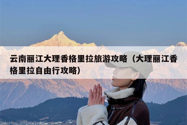 云南丽江大理香格里拉旅游攻略（大理丽江香格里拉自由行攻略）