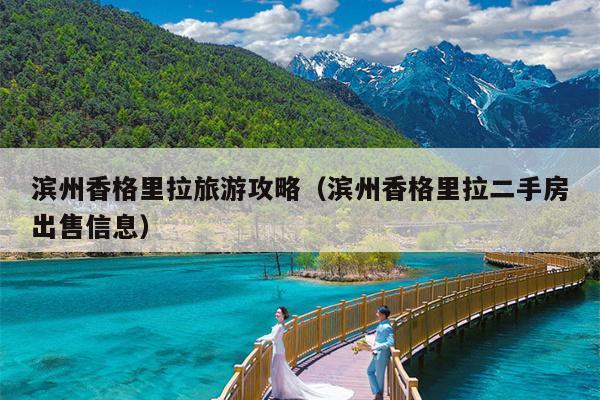 滨州香格里拉旅游攻略（滨州香格里拉二手房出售信息）