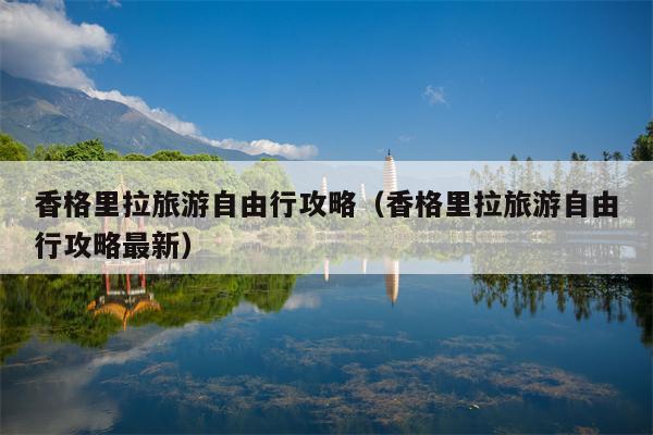 香格里拉旅游自由行攻略（香格里拉旅游自由行攻略最新）