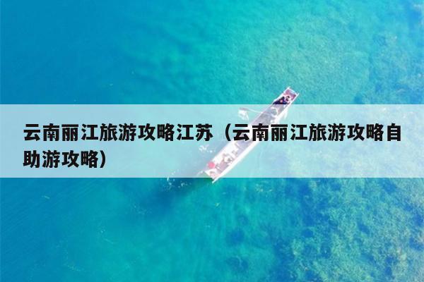 云南丽江旅游攻略江苏（云南丽江旅游攻略自助游攻略）