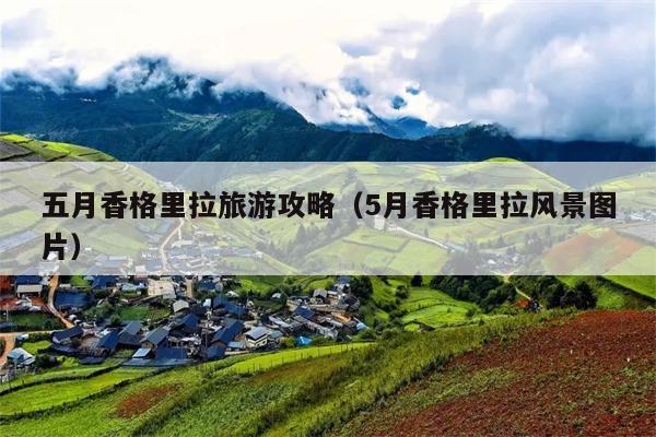 五月香格里拉旅游攻略（5月香格里拉风景图片）