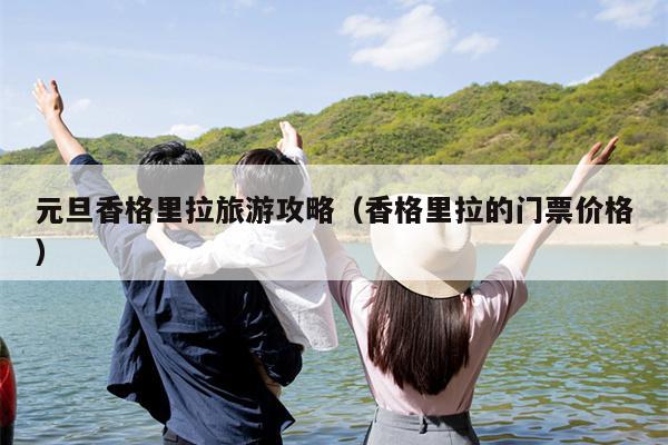 元旦香格里拉旅游攻略（香格里拉的门票价格）