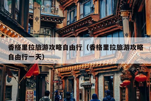 香格里拉旅游攻略自由行（香格里拉旅游攻略自由行一天）