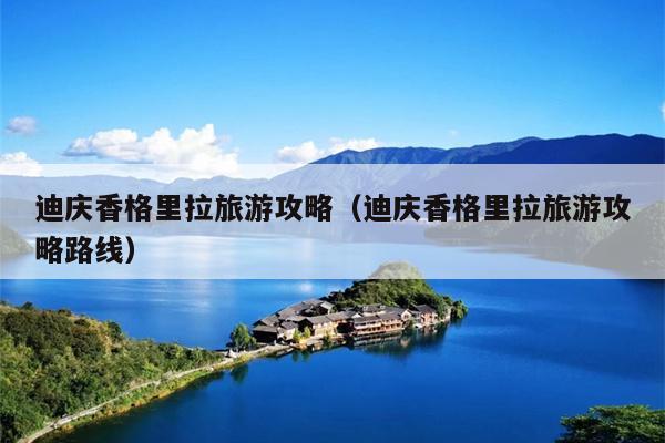 迪庆香格里拉旅游攻略（迪庆香格里拉旅游攻略路线）