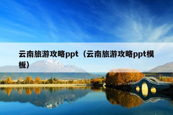 云南旅游攻略ppt（云南旅游攻略ppt模板）