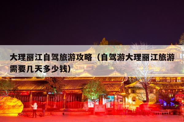 大理丽江自驾旅游攻略（自驾游大理丽江旅游需要几天多少钱）