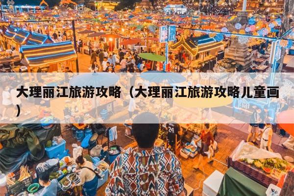 大理丽江旅游攻略（大理丽江旅游攻略儿童画）