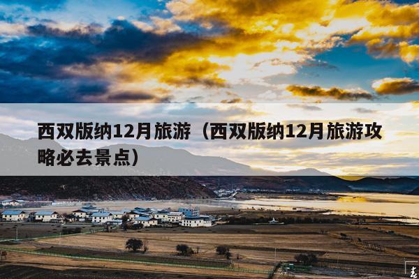 西双版纳12月旅游（西双版纳12月旅游攻略必去景点）