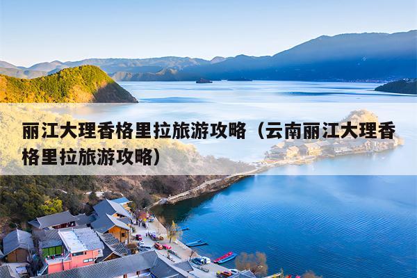 丽江大理香格里拉旅游攻略（云南丽江大理香格里拉旅游攻略）