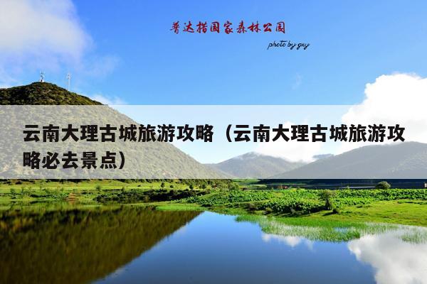 云南大理古城旅游攻略（云南大理古城旅游攻略必去景点）