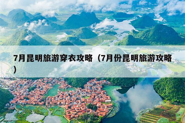 7月昆明旅游穿衣攻略（7月份昆明旅游攻略）