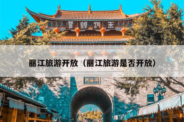 丽江旅游开放（丽江旅游是否开放）