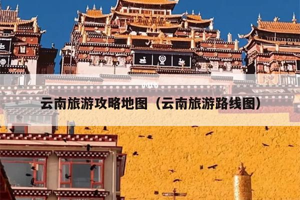 云南旅游攻略地图（云南旅游路线图）