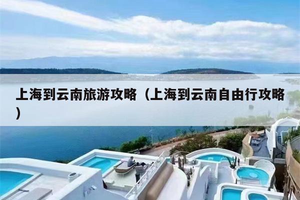 上海到云南旅游攻略（上海到云南自由行攻略）