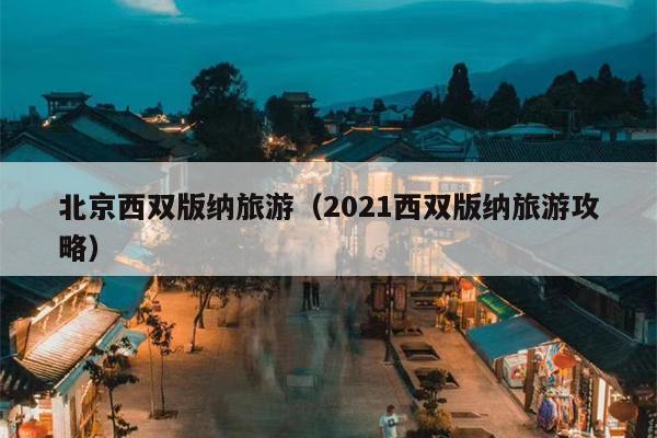 北京西双版纳旅游（2021西双版纳旅游攻略）