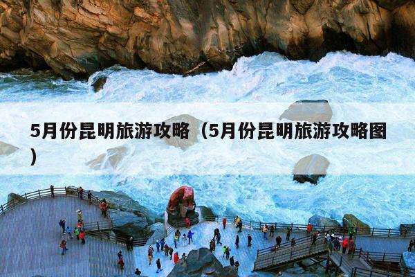 5月份昆明旅游攻略（5月份昆明旅游攻略图）